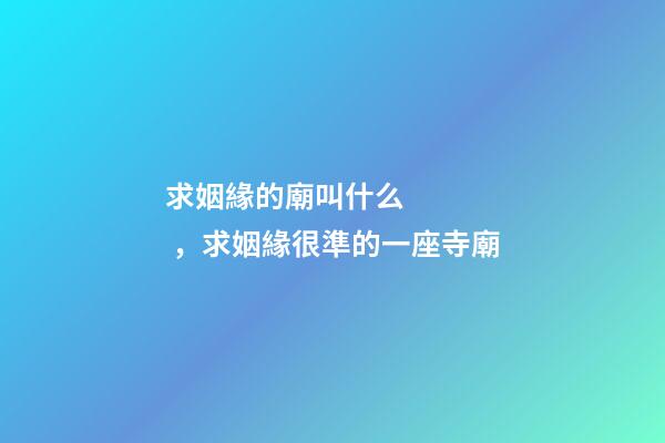 求姻緣的廟叫什么，求姻緣很準的一座寺廟